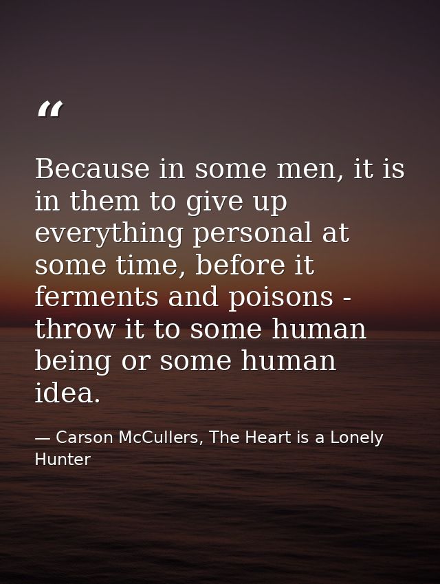 Because in some men, it is in them to give up everything personal at some time, before it ferments and poisons - throw i — Carson McCullers, The Heart is a Lonely Hunter