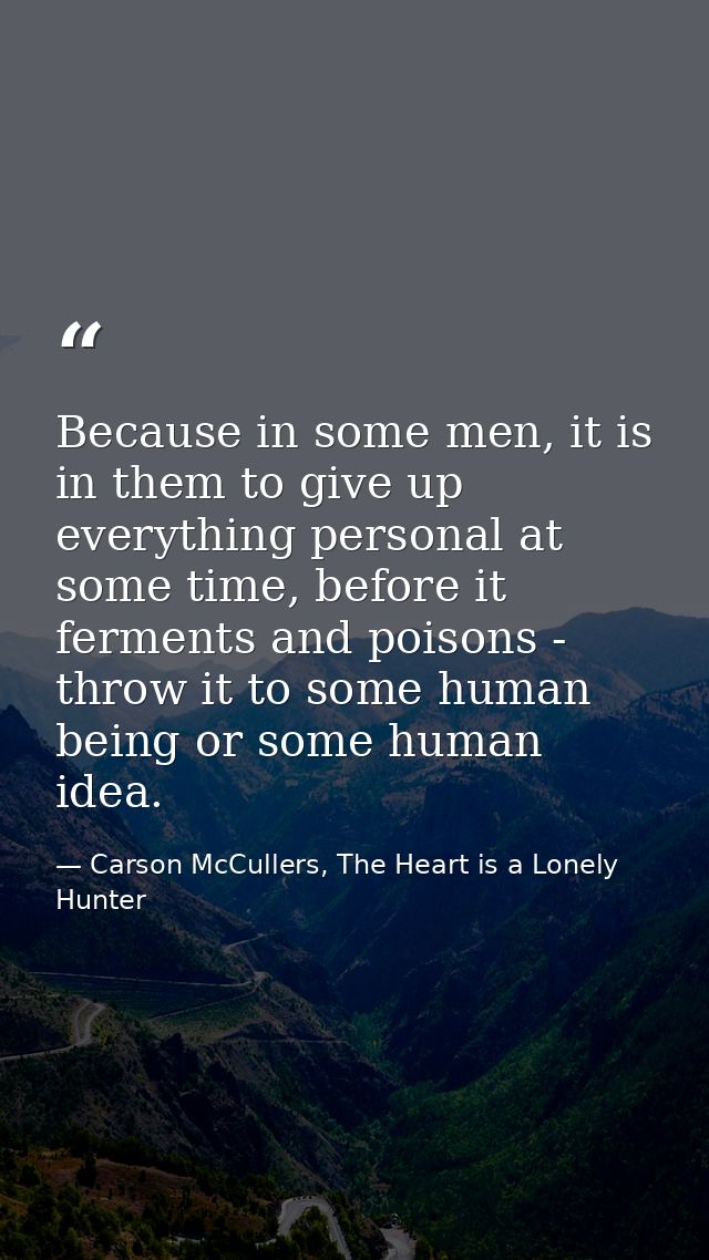 Because in some men, it is in them to give up everything personal at some time, before it ferments and poisons - throw i — Carson McCullers, The Heart is a Lonely Hunter
