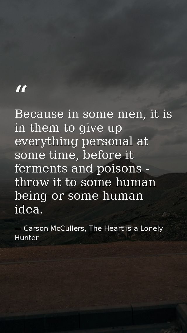 Because in some men, it is in them to give up everything personal at some time, before it ferments and poisons - throw i — Carson McCullers, The Heart is a Lonely Hunter