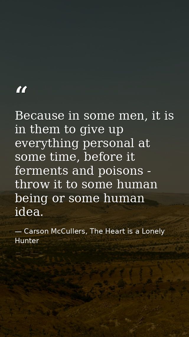 Because in some men, it is in them to give up everything personal at some time, before it ferments and poisons - throw i — Carson McCullers, The Heart is a Lonely Hunter