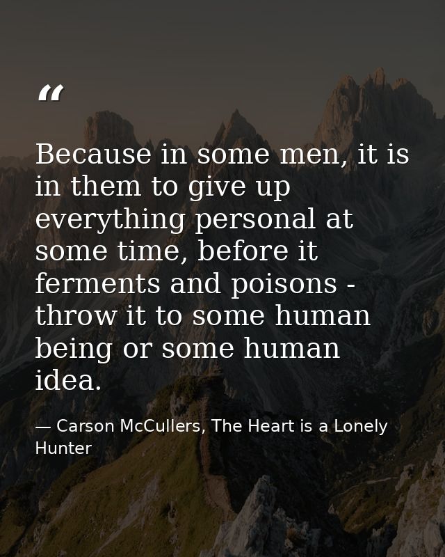 Because in some men, it is in them to give up everything personal at some time, before it ferments and poisons - throw i — Carson McCullers, The Heart is a Lonely Hunter