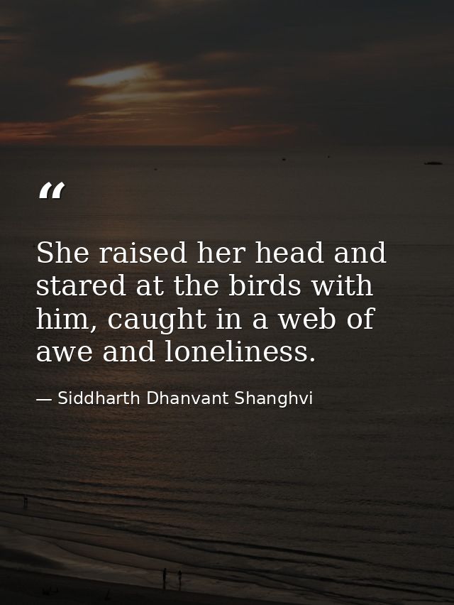 She raised her head and stared at the birds with him, caught in a web of awe and loneliness. — Siddharth Dhanvant Shanghvi