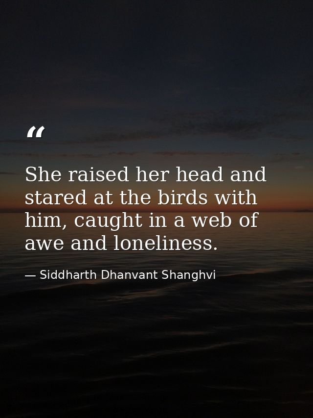 She raised her head and stared at the birds with him, caught in a web of awe and loneliness. — Siddharth Dhanvant Shanghvi