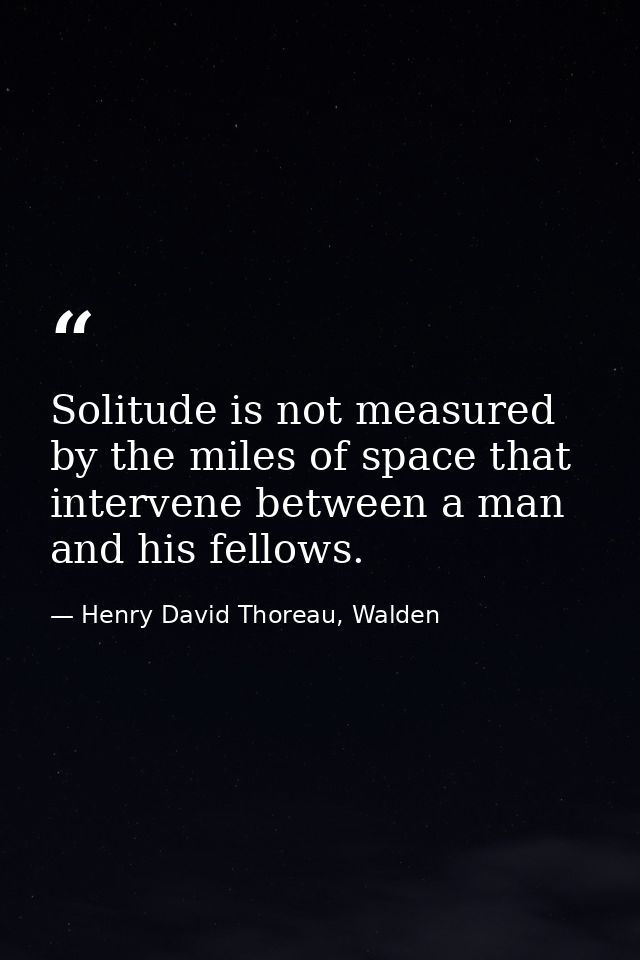 Solitude is not measured by the miles of space that intervene between a man and his fellows. — Henry David Thoreau, Walden