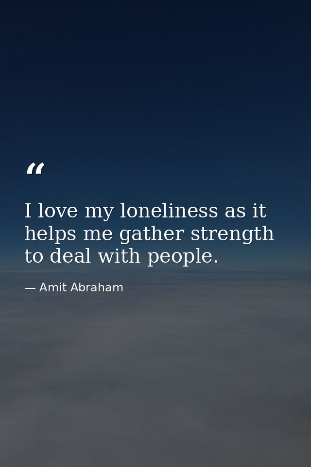 I love my loneliness as it helps me gather strength to deal with people. — Amit Abraham