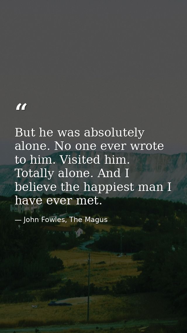 But he was absolutely alone. No one ever wrote to him. Visited him. Totally alone. And I believe the happiest man I have — John Fowles, The Magus
