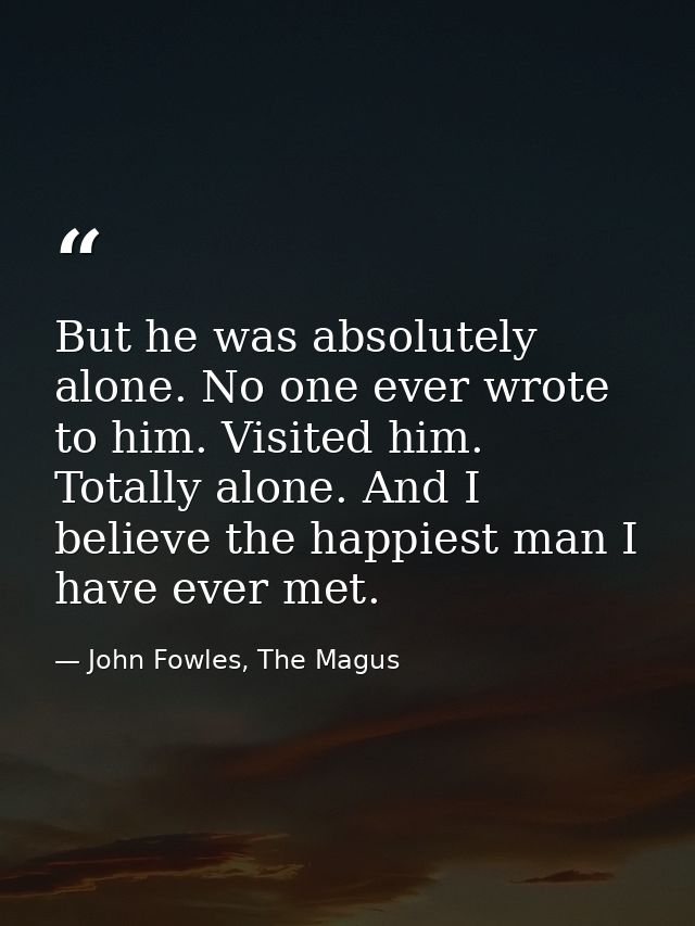 But he was absolutely alone. No one ever wrote to him. Visited him. Totally alone. And I believe the happiest man I have — John Fowles, The Magus