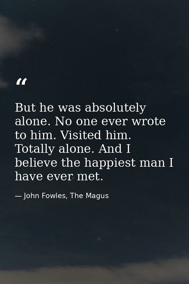 But he was absolutely alone. No one ever wrote to him. Visited him. Totally alone. And I believe the happiest man I have — John Fowles, The Magus
