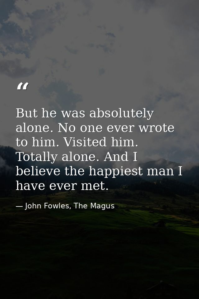 But he was absolutely alone. No one ever wrote to him. Visited him. Totally alone. And I believe the happiest man I have — John Fowles, The Magus
