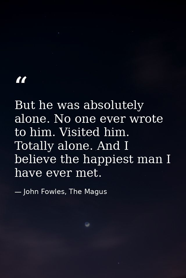 But he was absolutely alone. No one ever wrote to him. Visited him. Totally alone. And I believe the happiest man I have — John Fowles, The Magus