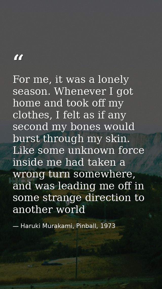 For me, it was a lonely season. Whenever I got home and took off my clothes, I felt as if any second my bones would burs — Haruki Murakami, Pinball, 1973