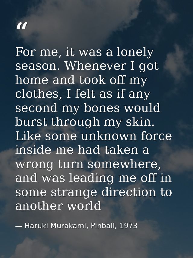 For me, it was a lonely season. Whenever I got home and took off my clothes, I felt as if any second my bones would burs — Haruki Murakami, Pinball, 1973