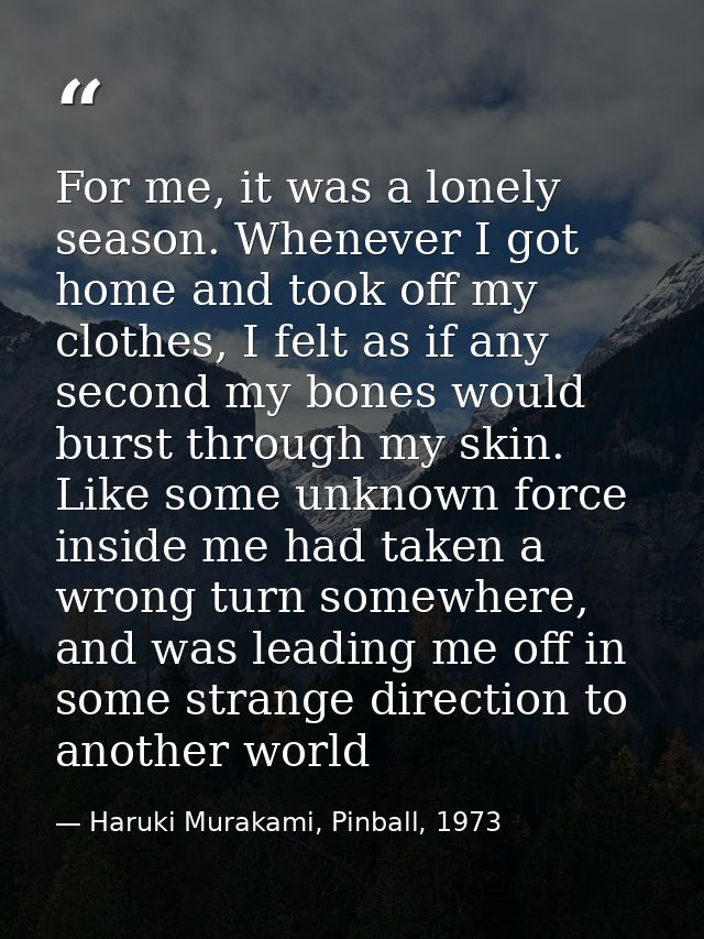 For me, it was a lonely season. Whenever I got home and took off my clothes, I felt as if any second my bones would burs — Haruki Murakami, Pinball, 1973