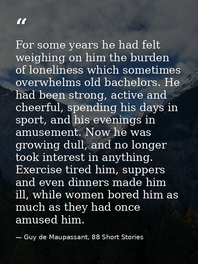 For some years he had felt weighing on him the burden of loneliness which sometimes overwhelms old bachelors. He had bee — Guy de Maupassant, 88 Short Stories