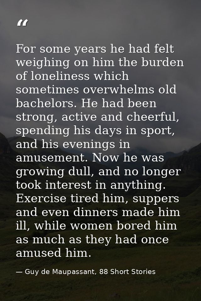 For some years he had felt weighing on him the burden of loneliness which sometimes overwhelms old bachelors. He had bee — Guy de Maupassant, 88 Short Stories