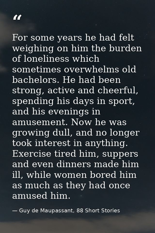 For some years he had felt weighing on him the burden of loneliness which sometimes overwhelms old bachelors. He had bee — Guy de Maupassant, 88 Short Stories