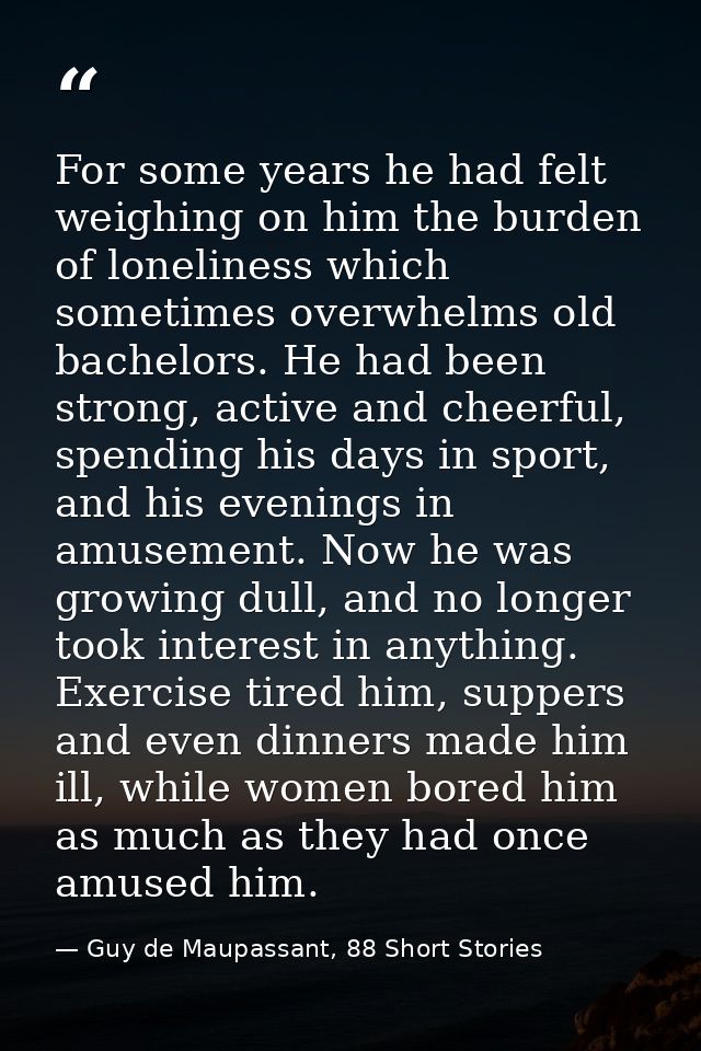 For some years he had felt weighing on him the burden of loneliness which sometimes overwhelms old bachelors. He had bee — Guy de Maupassant, 88 Short Stories