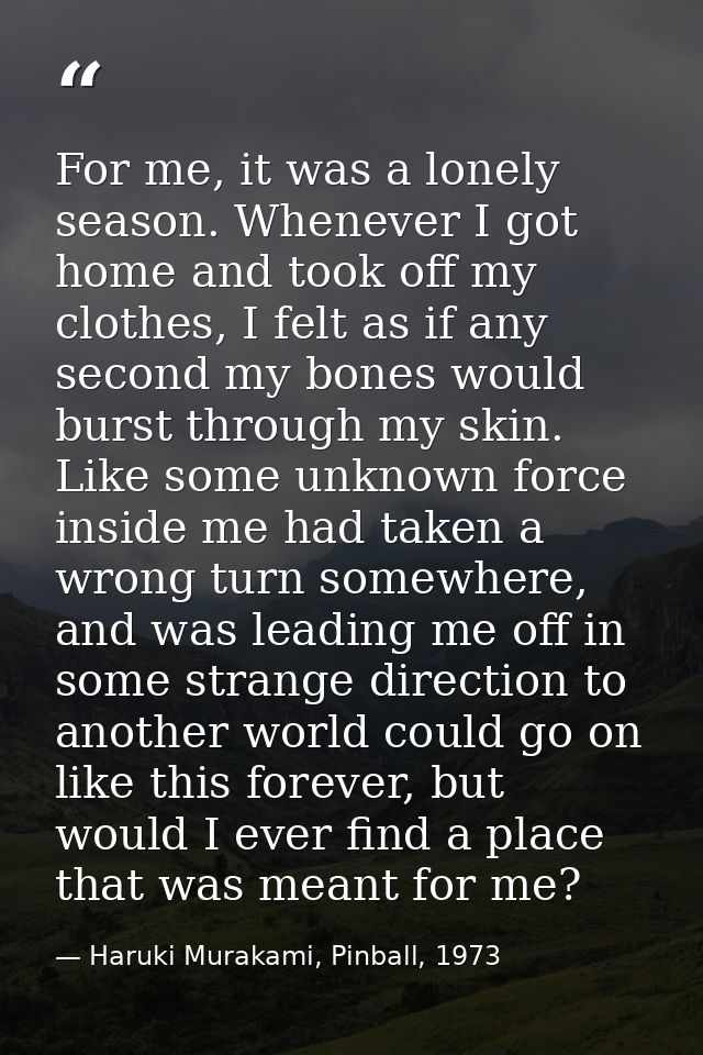 For me, it was a lonely season. Whenever I got home and took off my clothes, I felt as if any second my bones would burs — Haruki Murakami, Pinball, 1973