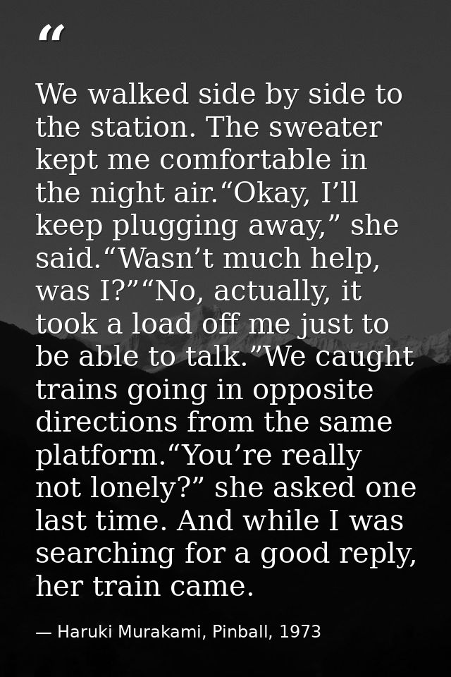 We walked side by side to the station. The sweater kept me comfortable in the night air.“Okay, I’ll keep plugging away,” — Haruki Murakami, Pinball, 1973