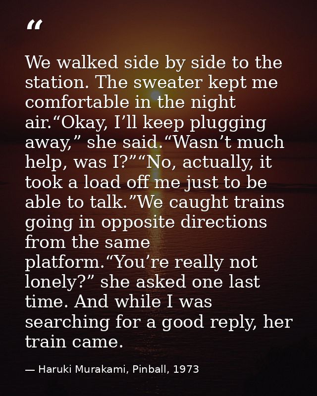 We walked side by side to the station. The sweater kept me comfortable in the night air.“Okay, I’ll keep plugging away,” — Haruki Murakami, Pinball, 1973