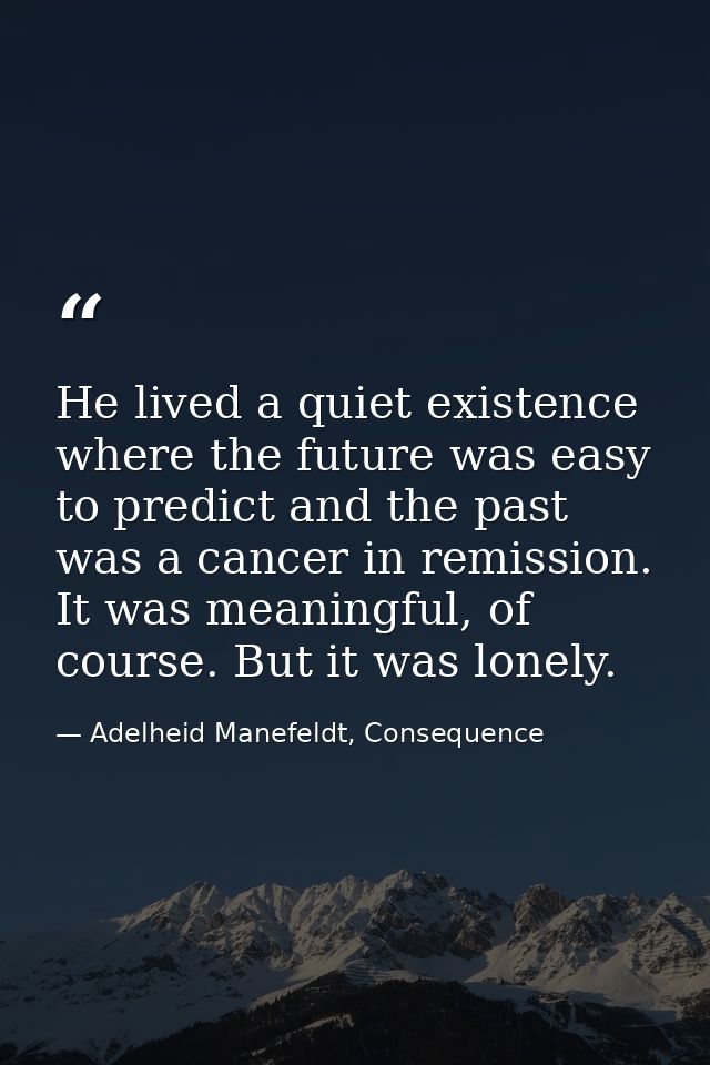 He lived a quiet existence where the future was easy to predict and the past was a cancer in remission. It was meaningfu — Adelheid Manefeldt, Consequence