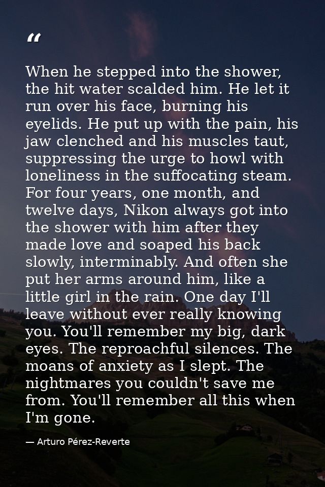When he stepped into the shower, the hit water scalded him. He let it run over his face, burning his eyelids. He put up  — Arturo Pérez-Reverte