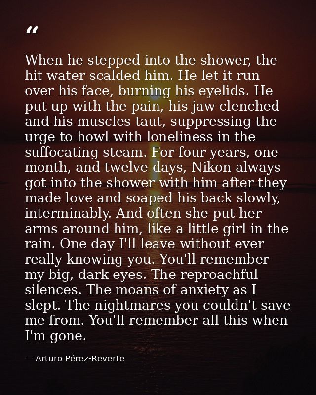 When he stepped into the shower, the hit water scalded him. He let it run over his face, burning his eyelids. He put up  — Arturo Pérez-Reverte