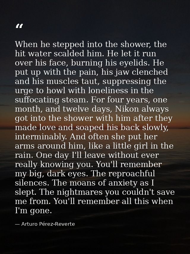 When he stepped into the shower, the hit water scalded him. He let it run over his face, burning his eyelids. He put up  — Arturo Pérez-Reverte