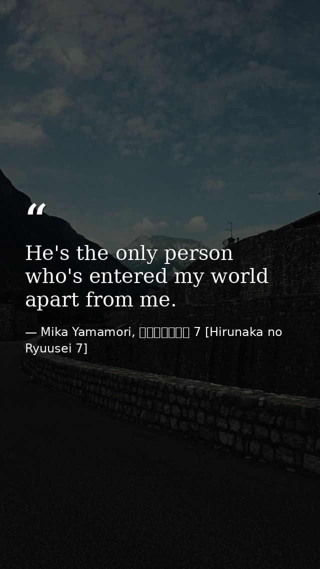 He's the only person who's entered my world apart from me. — Mika Yamamori, ひるなかの流星 7 [Hirunaka no Ryuusei 7]