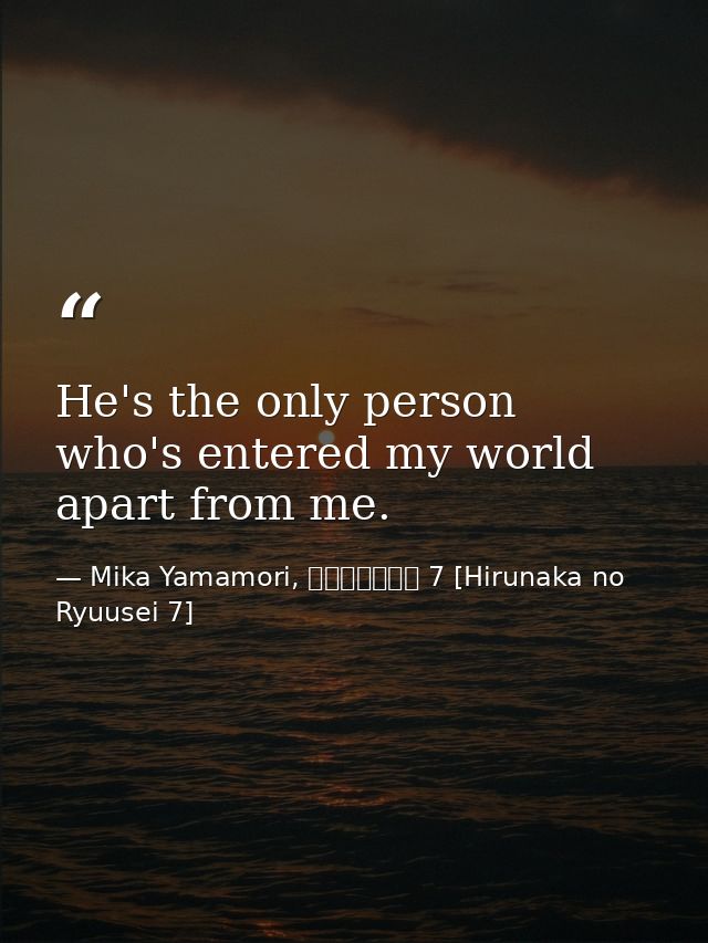 He's the only person who's entered my world apart from me. — Mika Yamamori, ひるなかの流星 7 [Hirunaka no Ryuusei 7]