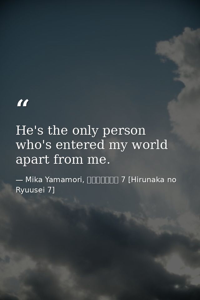 He's the only person who's entered my world apart from me. — Mika Yamamori, ひるなかの流星 7 [Hirunaka no Ryuusei 7]