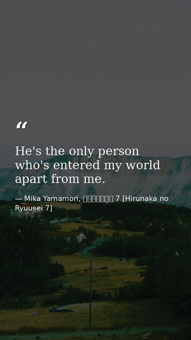 He's the only person who's entered my world apart from me. — Mika Yamamori, ひるなかの流星 7 [Hirunaka no Ryuusei 7]