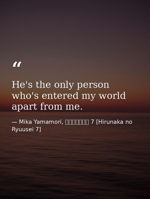 He's the only person who's entered my world apart from me. — Mika Yamamori, ひるなかの流星 7 [Hirunaka no Ryuusei 7]