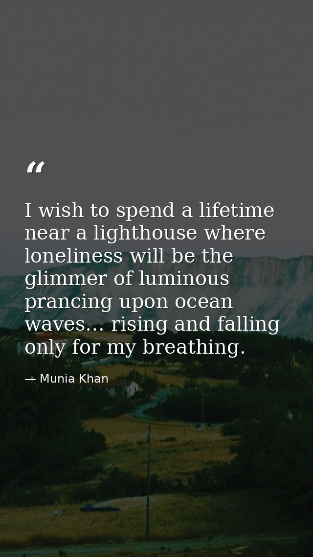 I wish to spend a lifetime near a lighthouse where loneliness will be the glimmer of luminous prancing upon ocean waves… — Munia Khan
