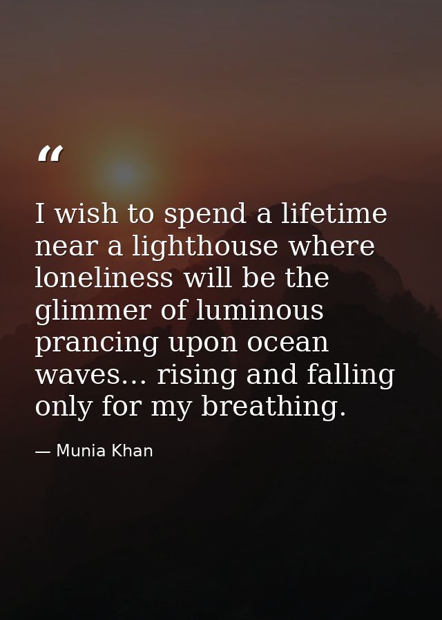 I wish to spend a lifetime near a lighthouse where loneliness will be the glimmer of luminous prancing upon ocean waves… — Munia Khan