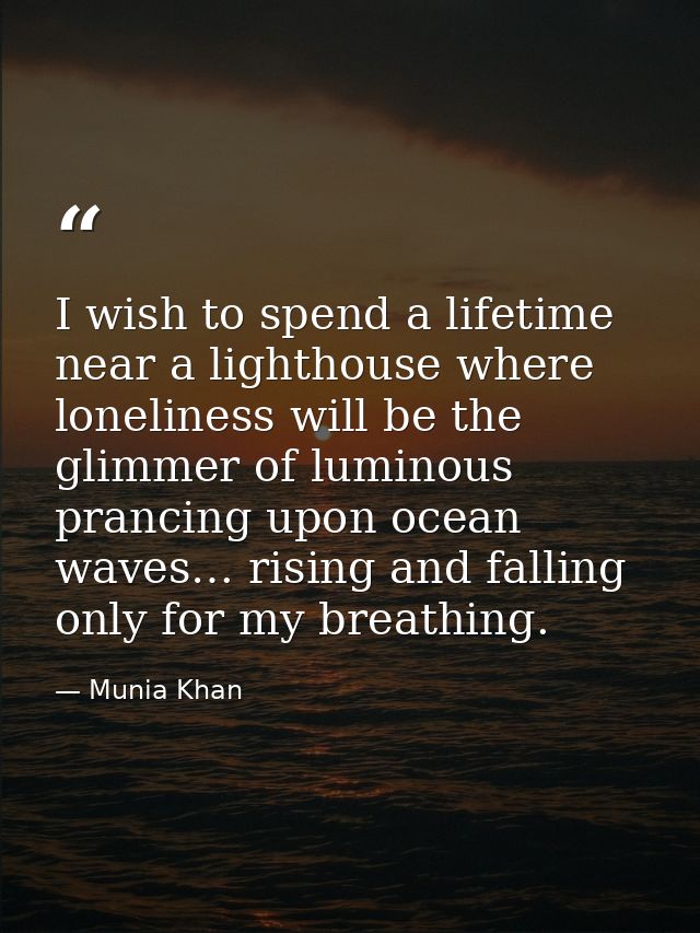I wish to spend a lifetime near a lighthouse where loneliness will be the glimmer of luminous prancing upon ocean waves… — Munia Khan