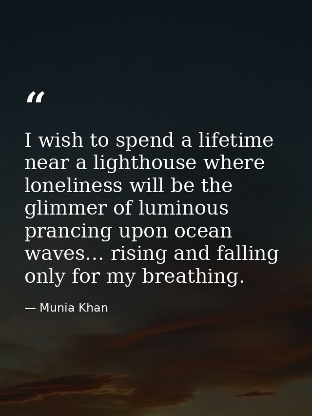 I wish to spend a lifetime near a lighthouse where loneliness will be the glimmer of luminous prancing upon ocean waves… — Munia Khan