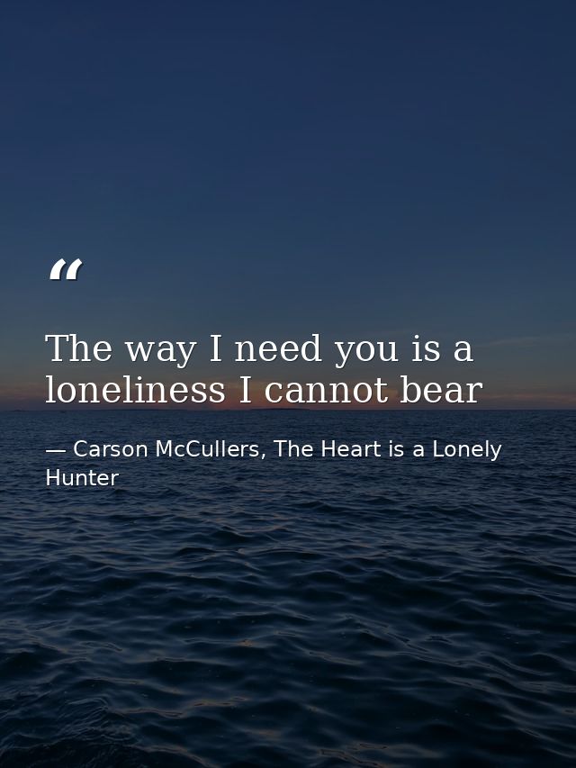 The way I need you is a loneliness I cannot bear — Carson McCullers, The Heart is a Lonely Hunter