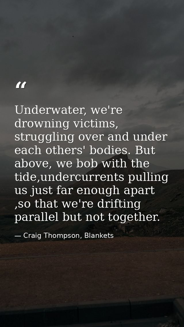 Underwater, we're drowning victims, struggling over and under each others' bodies. But above, we bob with the tide,under — Craig Thompson, Blankets