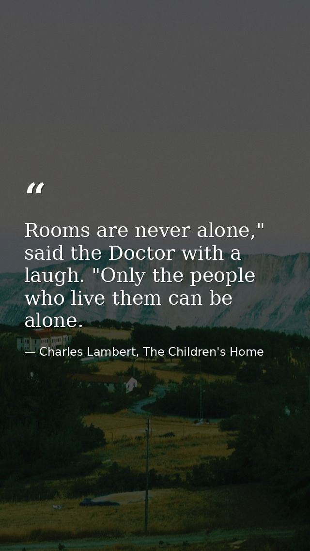 Rooms are never alone," said the Doctor with a laugh. "Only the people who live them can be alone. — Charles Lambert, The Children's Home