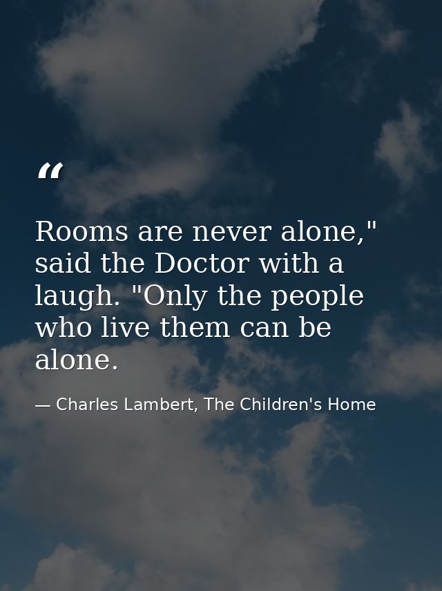 Rooms are never alone," said the Doctor with a laugh. "Only the people who live them can be alone. — Charles Lambert, The Children's Home