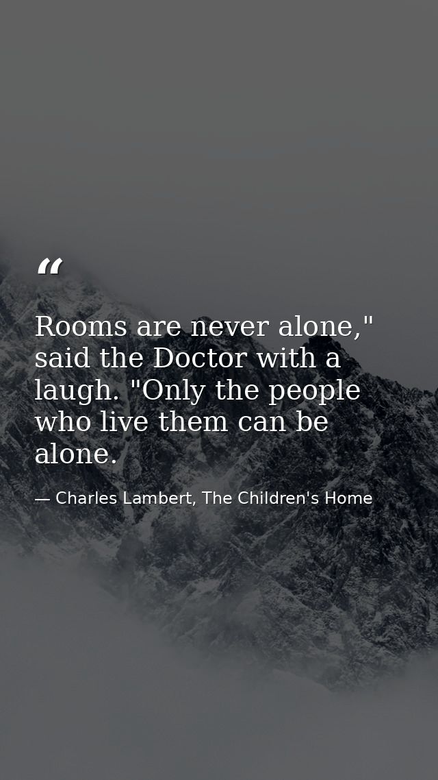 Rooms are never alone," said the Doctor with a laugh. "Only the people who live them can be alone. — Charles Lambert, The Children's Home