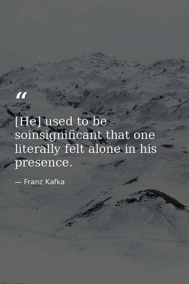 [He] used to be soinsignificant that one literally felt alone in his presence. — Franz Kafka