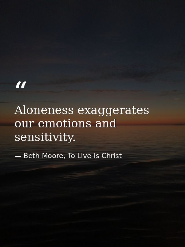 Aloneness exaggerates our emotions and sensitivity. — Beth Moore, To Live Is Christ