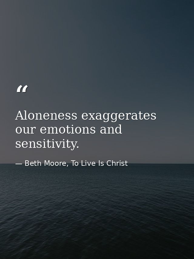 Aloneness exaggerates our emotions and sensitivity. — Beth Moore, To Live Is Christ