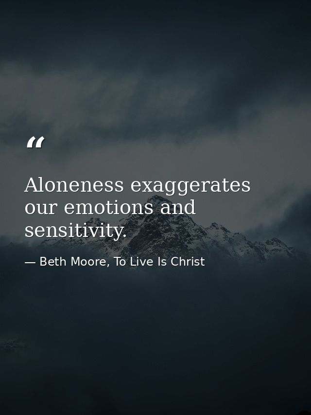 Aloneness exaggerates our emotions and sensitivity. — Beth Moore, To Live Is Christ