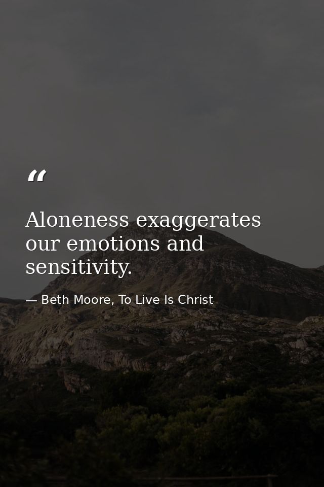 Aloneness exaggerates our emotions and sensitivity. — Beth Moore, To Live Is Christ
