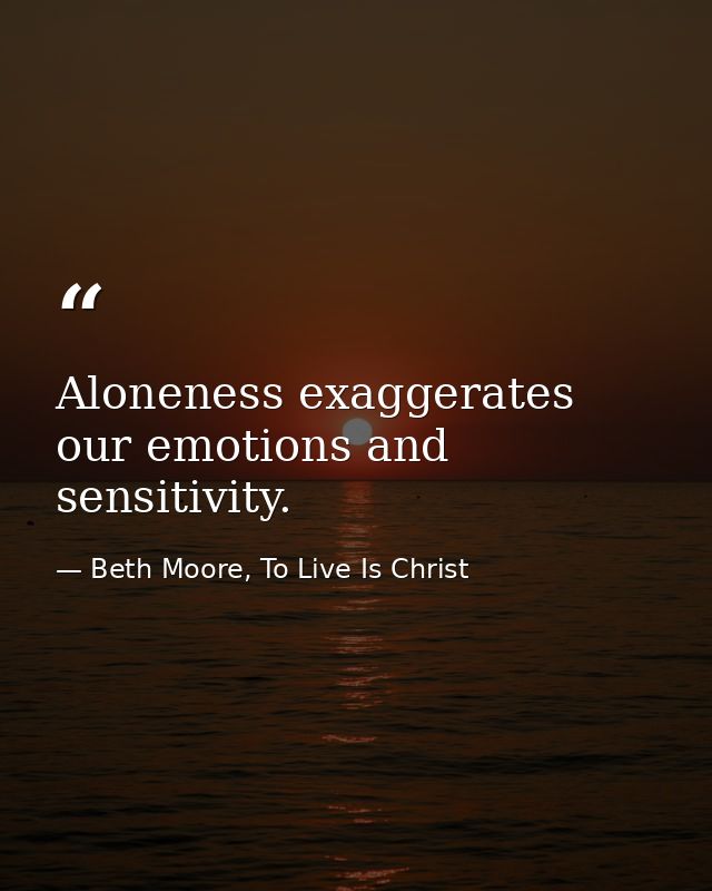 Aloneness exaggerates our emotions and sensitivity. — Beth Moore, To Live Is Christ