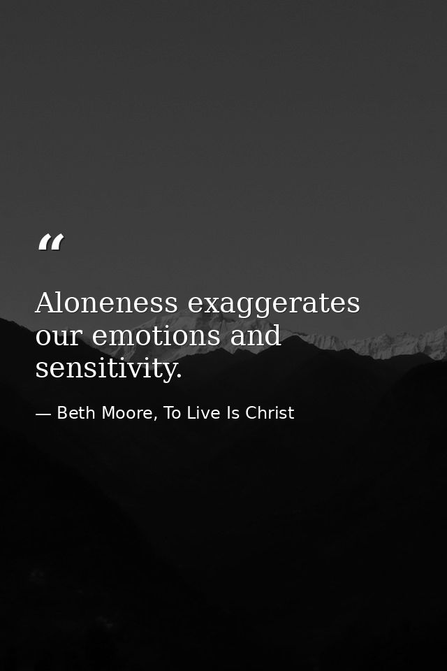 Aloneness exaggerates our emotions and sensitivity. — Beth Moore, To Live Is Christ