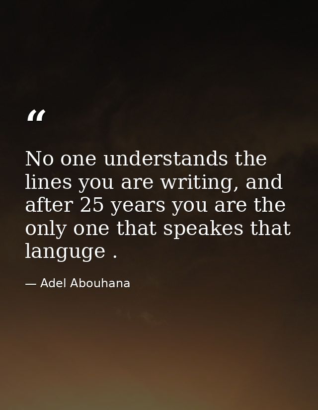 No one understands the lines you are writing, and after 25 years you are the only one that speakes that languge . — Adel Abouhana